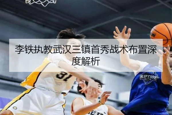李铁执教武汉三镇首秀战术布置深度解析